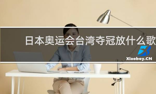 日本奥运会台湾夺冠放什么歌