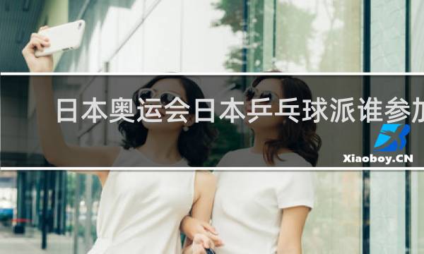 日本奥运会日本乒乓球派谁参加