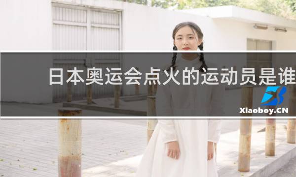 日本奥运会点火的运动员是谁