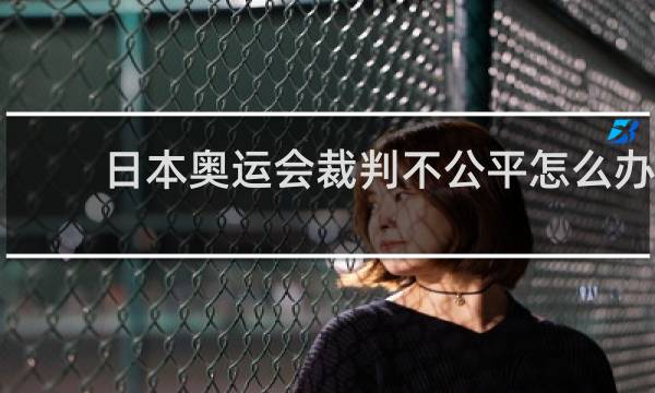 日本奥运会裁判不公平怎么办