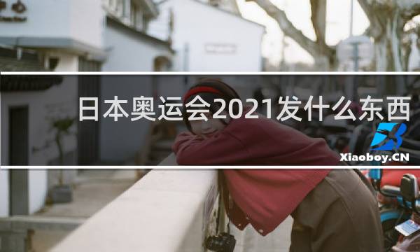 日本奥运会2021发什么东西