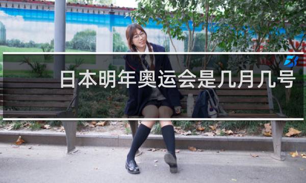 日本明年奥运会是几月几号