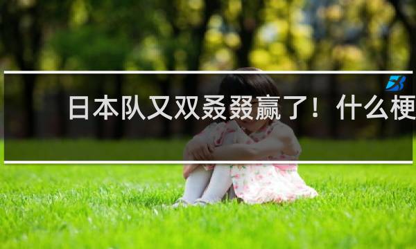 日本队又双叒叕赢了！什么梗