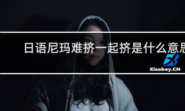日语尼玛难挤一起挤是什么意思（日语尼玛难挤一起挤谐音笑话）什么梗