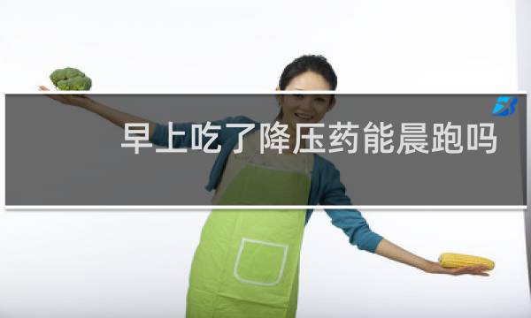 早上吃了降压药能晨跑吗