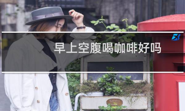 早上空腹喝咖啡好吗