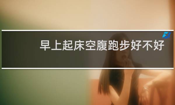 早上起床空腹跑步好不好