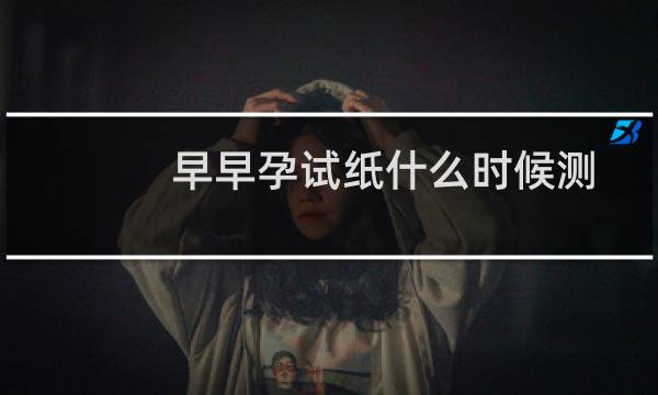 早早孕试纸什么时候测最准图片（早早孕试纸什么时候用）