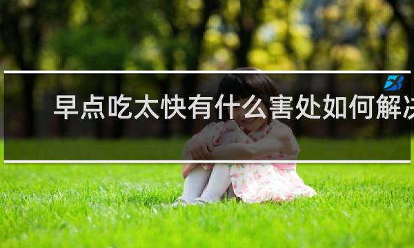 早点吃太快有什么害处如何解决