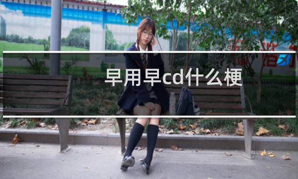 早用早cd什么梗