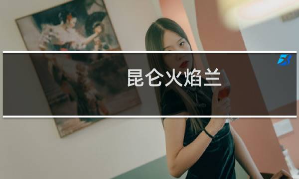 昆仑火焰兰(关于昆仑火焰兰的简介)图片