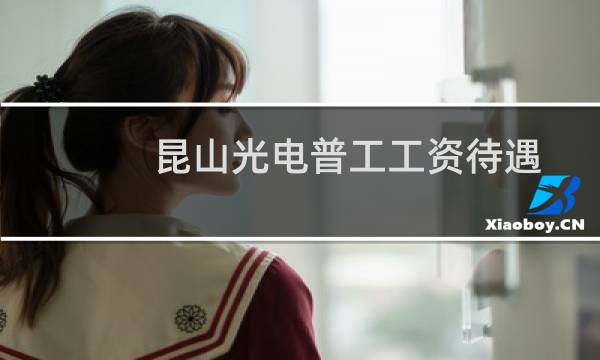 昆山光电普工工资待遇（昆山gdp）图片