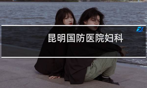 昆明国防医院妇科（昆明国防医院）