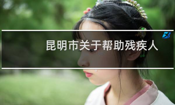 昆明市关于帮助残疾人就业的暂行办法(关于昆明市关于帮助残疾人就业的暂行办法的简介)图片