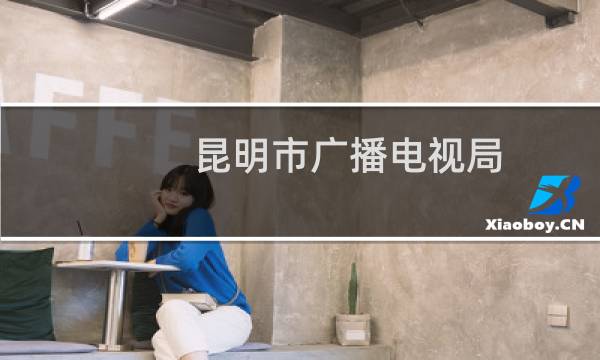 昆明市广播电视局(关于昆明市广播电视局的简介)图片