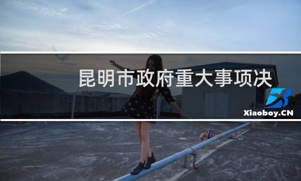 昆明市政府重大事项决策规定(关于昆明市政府重大事项决策规定的简介)图片