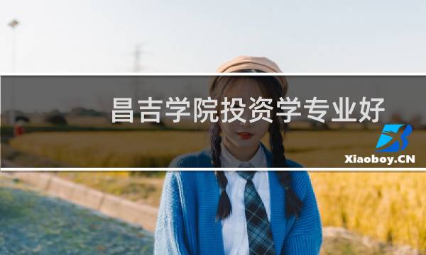 昌吉学院投资学专业好不好 排名多少位 全国第72名