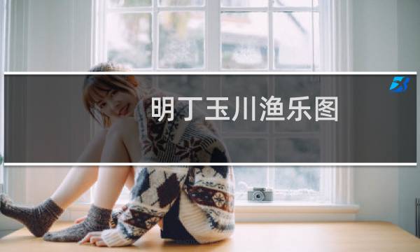 明丁玉川渔乐图(关于明丁玉川渔乐图的简介)图片