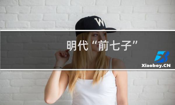 明代“前七子”(关于明代“前七子”的简介)图片