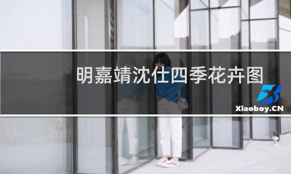 明嘉靖沈仕四季花卉图卷(关于明嘉靖沈仕四季花卉图卷的简介)