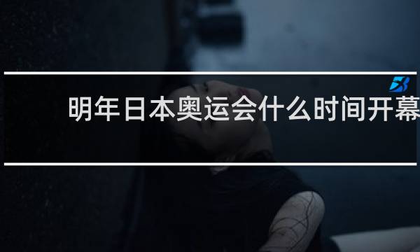 明年日本奥运会什么时间开幕