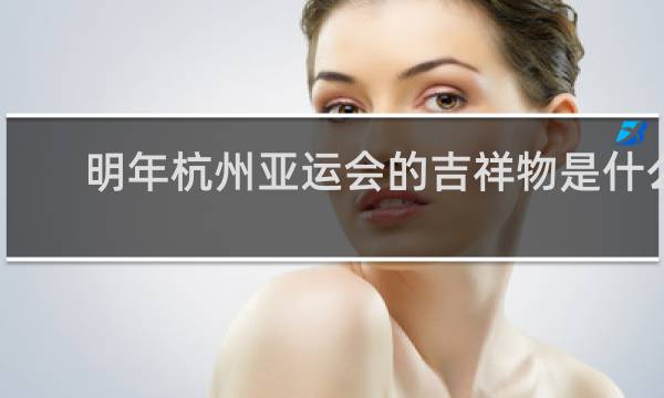 明年杭州亚运会的吉祥物是什么