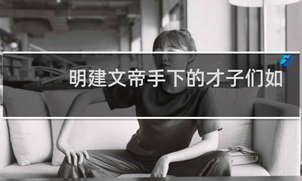 明建文帝手下的才子们如何变节投明成祖朱棣