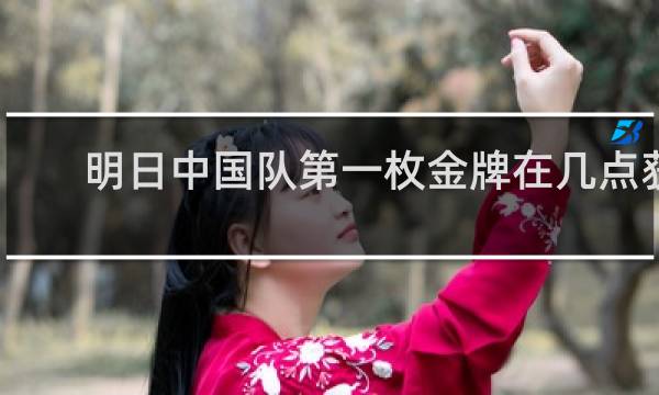 明日中国队第一枚金牌在几点获得