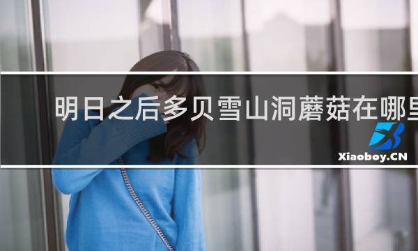 明日之后多贝雪山洞蘑菇在哪里