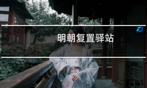 明朝复置驿站(关于明朝复置驿站的简介)图片