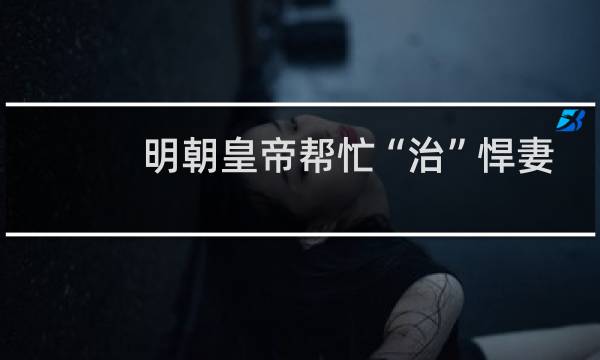 明朝皇帝帮忙“治”悍妻