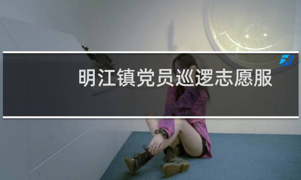 明江镇党员巡逻志愿服务队(关于明江镇党员巡逻志愿服务队的简介)图片