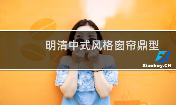 明清中式风格窗帘鼎型花头装饰(关于明清中式风格窗帘鼎型花头装饰的简介)图片