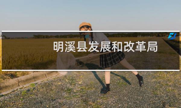 明溪县发展和改革局(关于明溪县发展和改革局的简介)图片