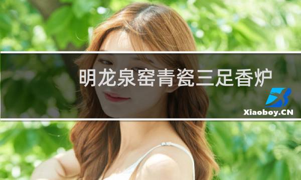 明龙泉窑青瓷三足香炉(关于明龙泉窑青瓷三足香炉的简介)图片