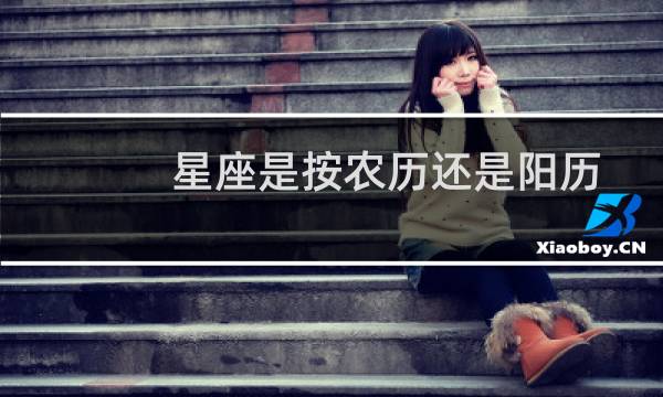 星座是按农历还是阳历划分（星座是按农历还是阳历）图片