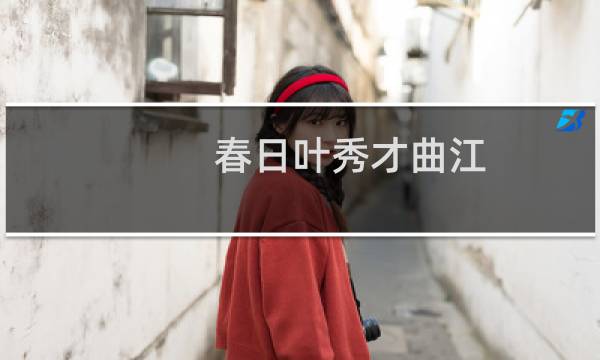 春日叶秀才曲江(关于春日叶秀才曲江的简介)图片