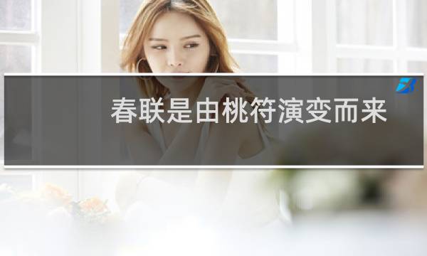 春联是由桃符演变而来的古人认为桃木具有驱邪(贴春联的由来和寓意最初是用来避邪的桃符)