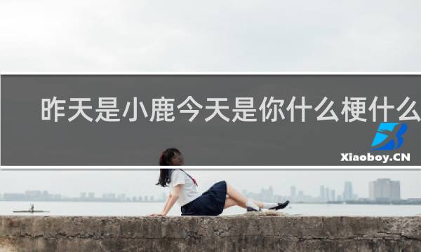 昨天是小鹿今天是你什么梗什么梗