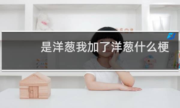 是洋葱我加了洋葱什么梗？是洋葱我加了洋葱是什么意思什么梗