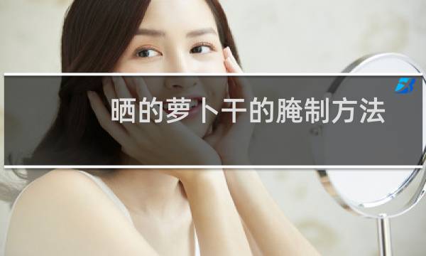 晒的萝卜干的腌制方法大全（晒干的萝卜皮干的腌制方法）