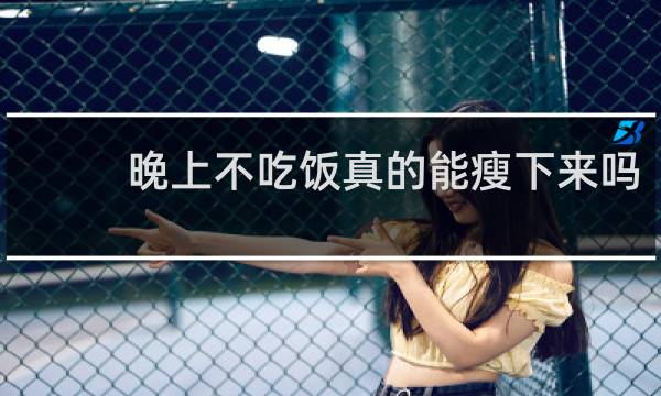 晚上不吃饭真的能瘦下来吗