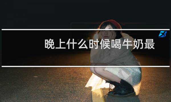 晚上什么时候喝牛奶最好长高（晚上什么时候喝牛奶）图片