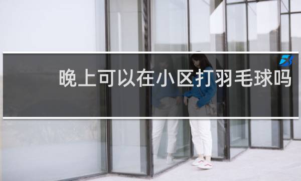晚上可以在小区打羽毛球吗