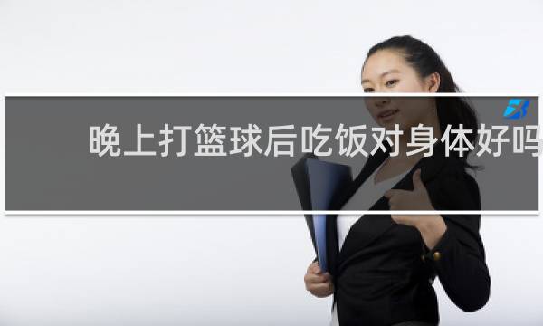 晚上打篮球后吃饭对身体好吗