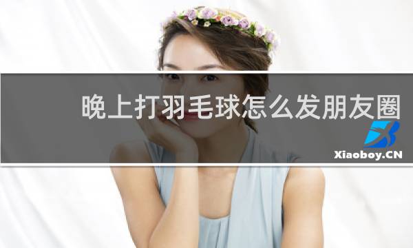 晚上打羽毛球怎么发朋友圈