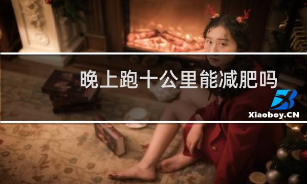 晚上跑十公里能减肥吗