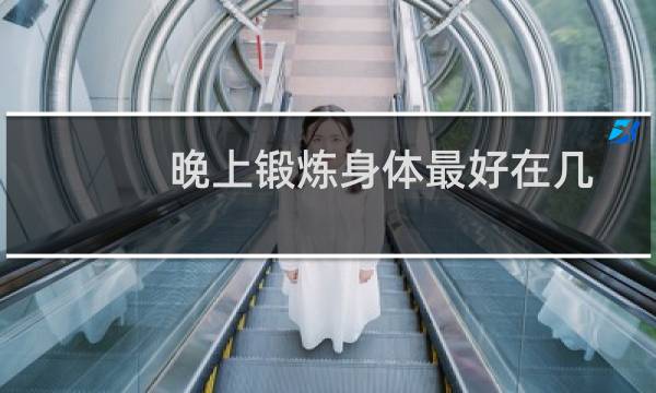 晚上锻炼身体最好在几点（晚上锻炼身体最佳时间）