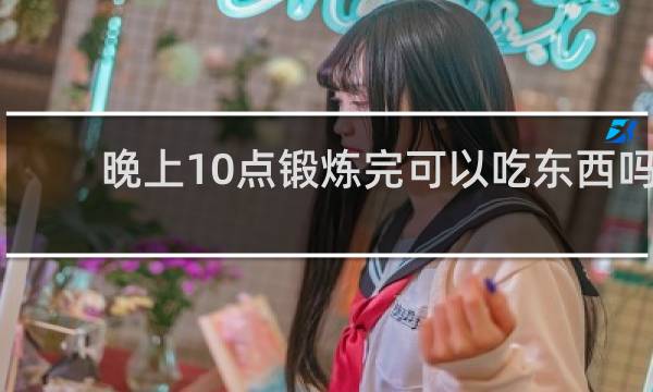 晚上10点锻炼完可以吃东西吗