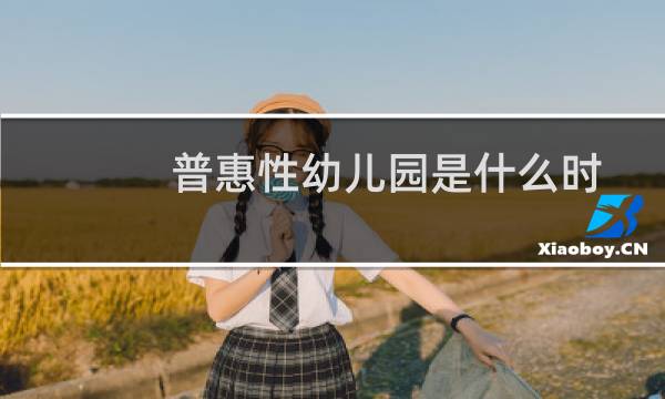 普惠性幼儿园是什么时候提出来的(普惠性幼儿园是什么意思)